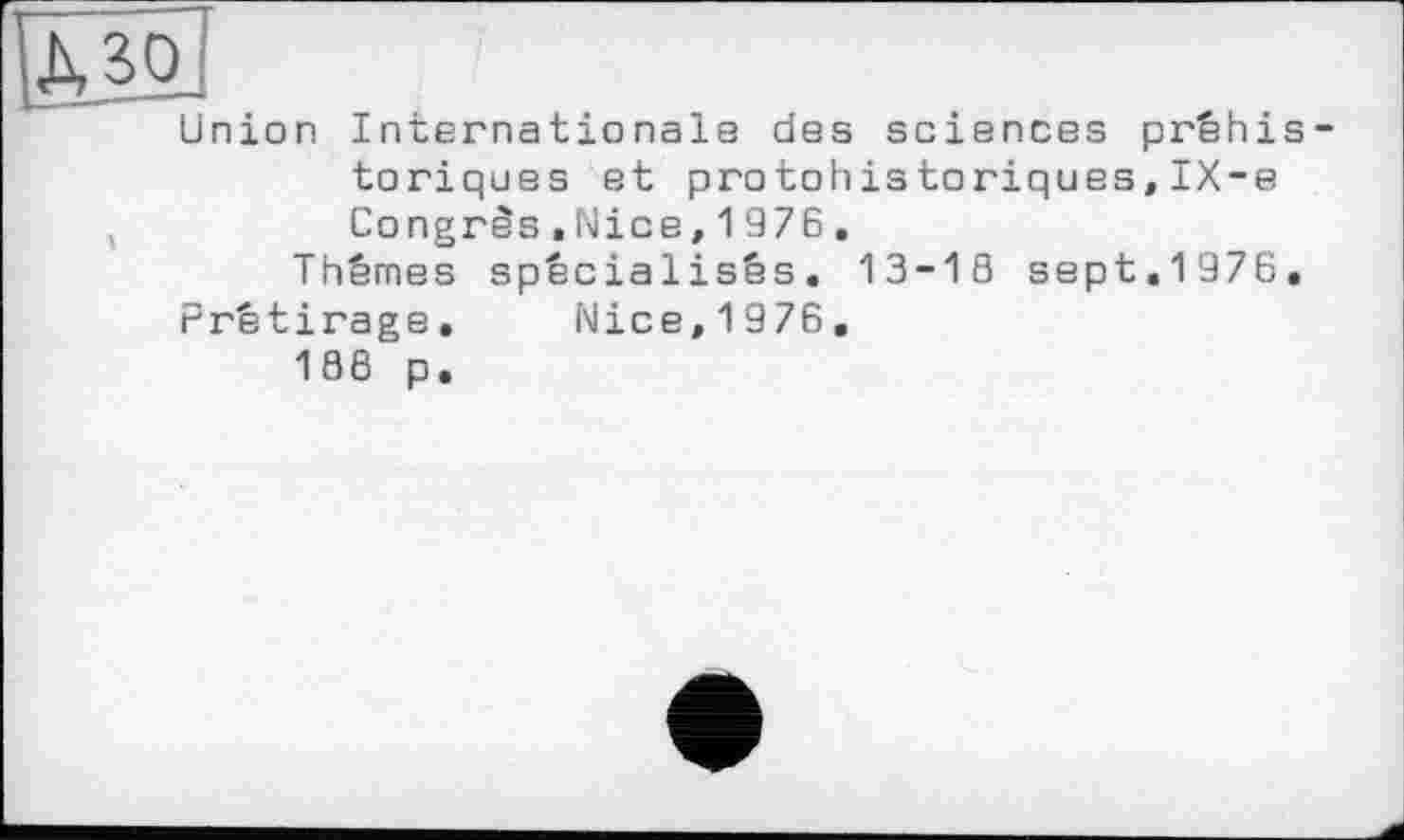 ﻿іет
Union Internationale des sciences préhis toriques et protohistoriques,IX-e
,	Congrès«Nice,1976.
Thèmes spécialisés, 13-18 sept.1976,
Prêtirage, Nice,1976, 186 p.